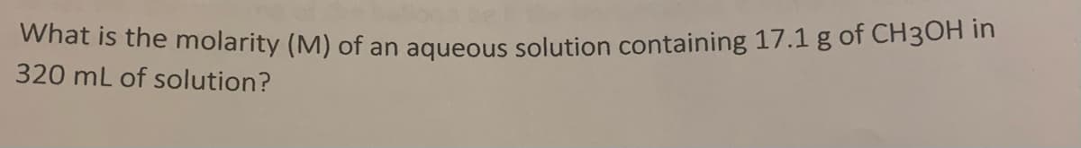 What is the molarity (M) of an aqueous solution containing 17.1 g of CH3OH in
320 mL of solution?
