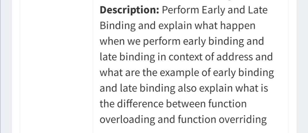 Description: Perform Early and Late
Binding and explain what happen
when we perform early binding and
late binding in context of address and
what are the example of early binding
and late binding also explain what is
the difference between function
overloading and function overriding
