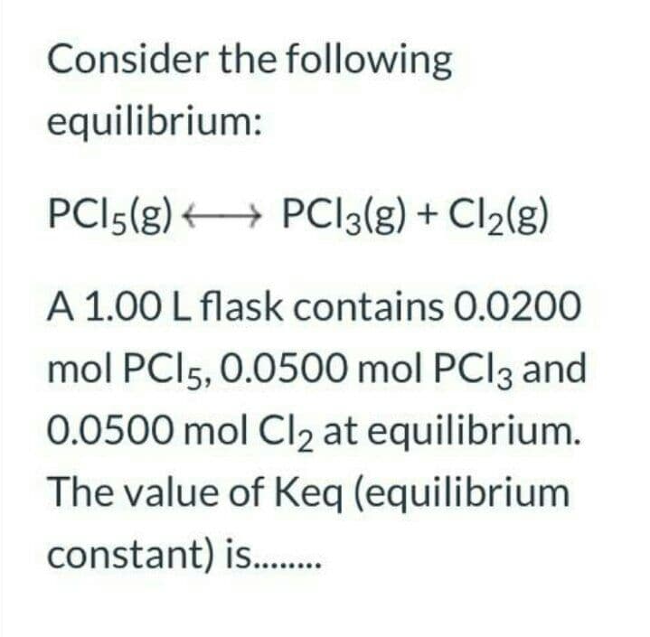 Consider the following
equilibrium:
PCI5(g) + PCI3(g) + Cl2(g)
A 1.00 L flask contains 0.0200
mol PCI5, 0.0500 mol PCI3 and
0.0500 mol Cl2 at equilibrium.
The value of Keq (equilibrium
constant) is.
