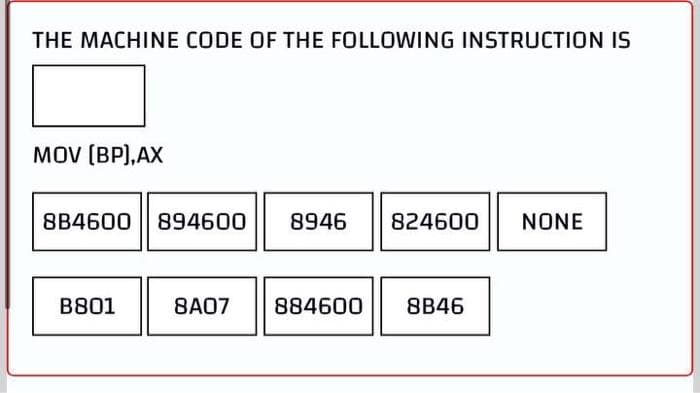 THE MACHINE CODE OF THE FOLLOWING INSTRUCTION IS
MOV (BP),AX
8B4600
894600
8946
824600
NONE
B801
8A07
884600
8B46
