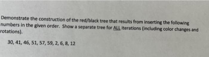 Demonstrate the construction of the red/black tree that results from inserting the following
numbers in the given order. Show a separate tree for ALL iterations (including color changes and
rotations).
30, 41, 46, 51, 57, 59, 2, 6, 8, 12