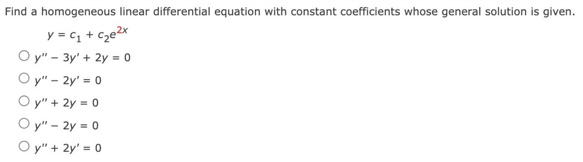 Find a homogeneous linear differential equation with constant coefficients whose general solution is given.
y = C₁ + c₂e²x
Oy" - 3y' + 2y = 0
Oy" - 2y' = 0
Oy" + 2y = 0
Oy" - 2y = 0
Oy" + 2y' = 0