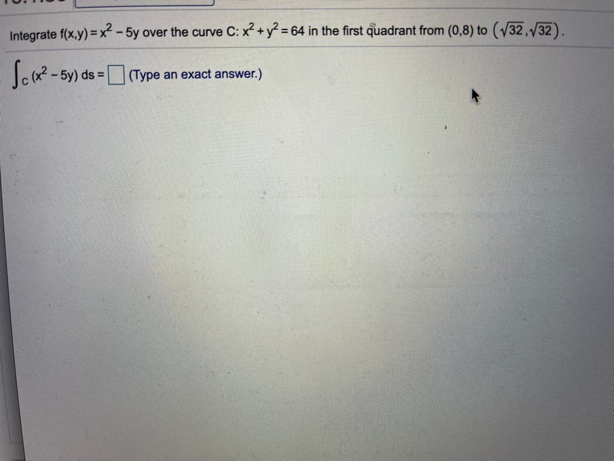 Integrate f(x,y) =x-5y over the curve C: x +y = 64 in the first quadrant from (0,8) to (V32,132).
- 5y) ds =
|(Type an exact answer.)
