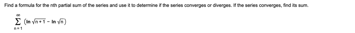 Find a formula for the nth partial sum of the series and use it to determine if the series converges or diverges. If the series converges, find its sum.
00
E (In /n+1 - In /n)
n = 1
