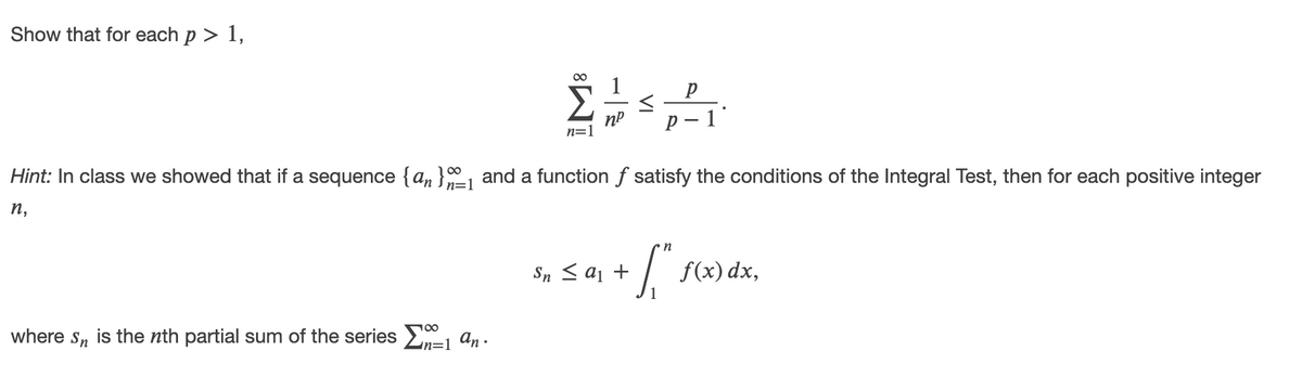 Show that for each p > 1,
1
n=1
Hint: In class we showed that if a sequence {an } and a function f satisfy the conditions of the Integral Test, then for each positive integer
n=1
п,
n
Sn < aj +
f(x) dx,
where
Sn
is the nth partial sum of the series E an.
in=1
