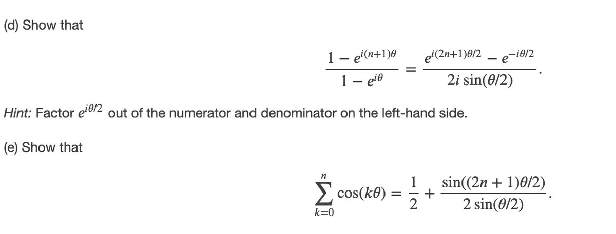 (d) Show that
1– e'(n+1)0
1– eio
ei(2n+1)8/2
-i0/2
- e
2i sin(0/2)
Hint: Factor e'er2 out of the numerator and denominator on the left-hand side.
(e) Show that
n
E cos(k0) :
sin((2n + 1)0/2)
+
2 sin(0/2)
k=0
