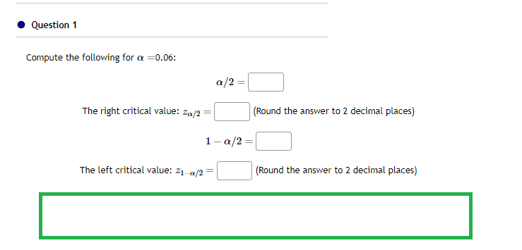 Question 1
Compute the following for a =0.06:
The right critical value: %a/2
=
The left critical value: 21-/2
α/2
(Round the answer to 2 decimal places)
1-a/2=
(Round the answer to 2 decimal places)