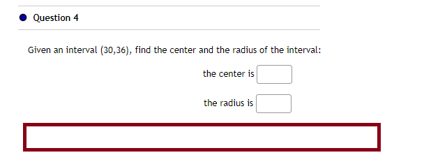 Question 4
Given an interval (30,36), find the center and the radius of the interval:
the center is
the radius is