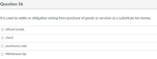 Question 36
It is used to settle an obligation arising from purchase of goods or services as a substitute for money.
O official receipt
check
promissory note
O Withdrawal slip
