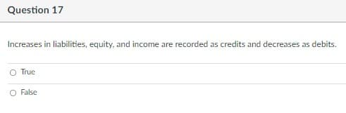 Question 17
Increases in liabilities, equity, and income are recorded as credits and decreases as debits.
O True
O False
