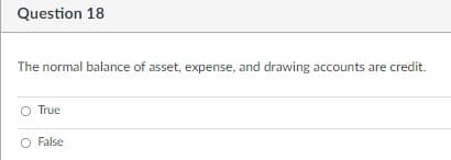 Question 18
The normal balance of asset, expense, and drawing accounts are credit.
O True
O False
