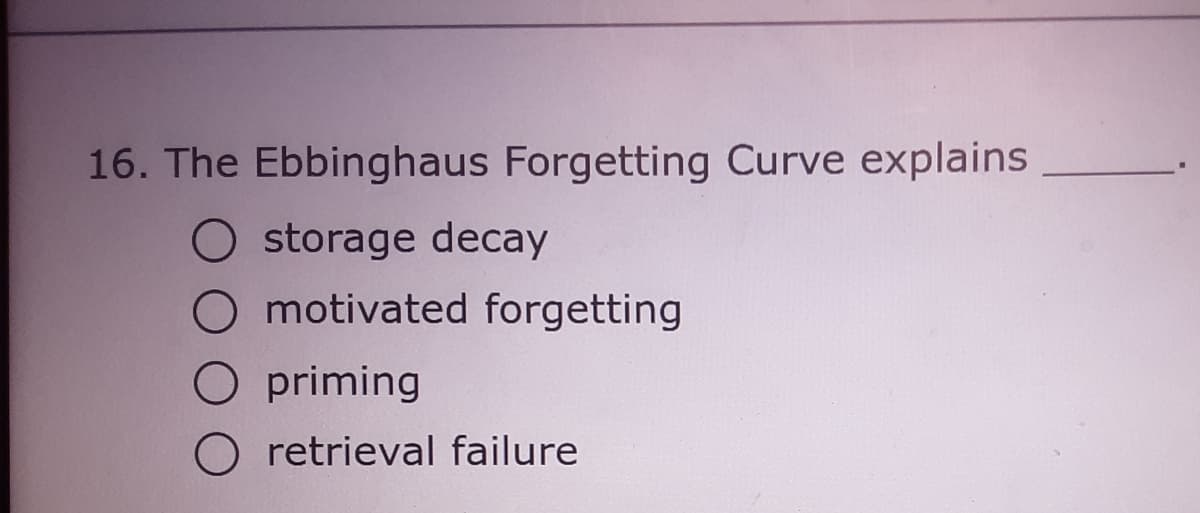 16. The Ebbinghaus Forgetting Curve explains
O storage decay
O motivated forgetting
O priming
O retrieval failure
