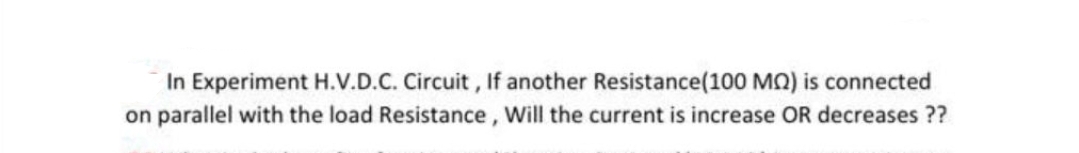 In Experiment H.V.D.C. Circuit, If another Resistance(100 MQ) is connected
on parallel with the load Resistance, Will the current is increase OR decreases ??
