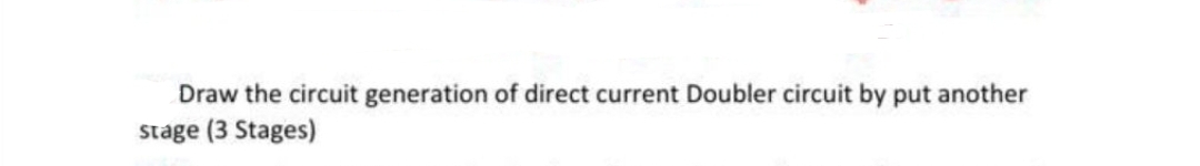 Draw the circuit generation of direct current Doubler circuit by put another
stage (3 Stages)
