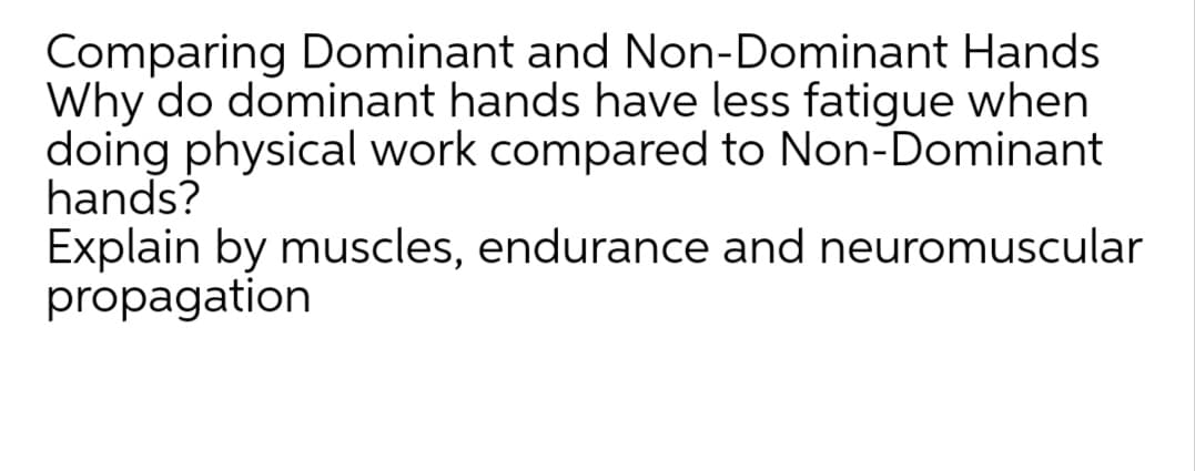 Comparing Dominant and Non-Dominant Hands
Why do dominant hands have less fatigue when
doing physical work compared to Non-Dominant
hands?
Explain by muscles, endurance and neuromuscular
propagation
