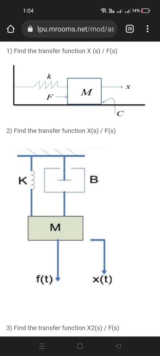 1:04
Ipu.mrooms.net/mod/as
20
1) Find the transfer function X (s) / F(s)
k
M
F
C
2) Find the transfer function X(s) / F(s)
K
B
M
f(t)
x(t)
3) Find the transfer function X2(s) / F(s)
