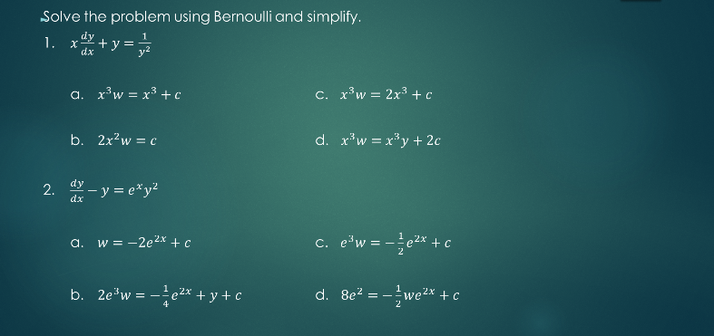 Solve the problem using Bernoulli and simplify.
dy
+ y =
dx
1.
a. x³w = x3 + c
C. x'w = 2x3 +c
b. 2x?w = c
d. x*w = x*y + 2c
dy
2. - y = e*y?
dx
a. w = -2e2x + c
c. e*w = -e2x + c
b. 2ew = -e2* + y + c
d. 8e? = -we2x + c
