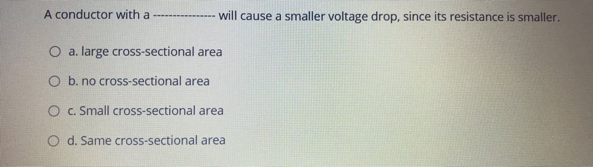 A conductor with a
will cause a smaller voltage drop, since its resistance is smaller.
O a. large cross-sectional area
O b. no cross-sectional area
C. Small cross-sectional area
O d. Same cross-sectional area
