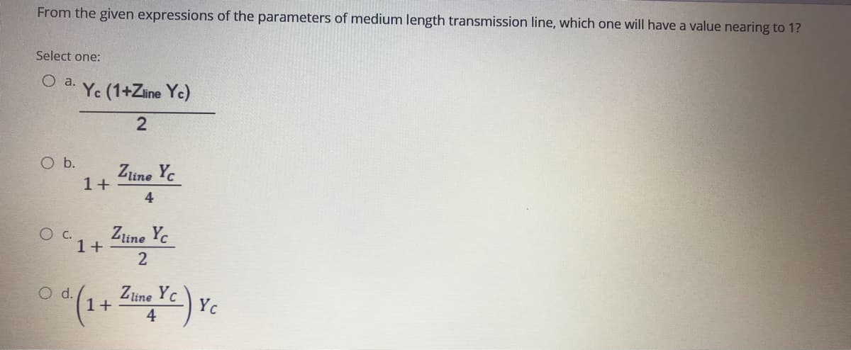 From the given expressions of the parameters of medium length transmission line, which one will have a value nearing to 1?
Select one:
O a.
Ye (1+Zine Ye)
O b.
Ztine Yc
1+
4
Ziine Yc
1+
Zline Yc
1+
d.
Yc
4
