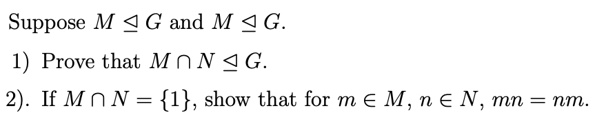 Suppose M 4 G and M < G.
1) Prove that MN N G.
2). If M N N = {1}, show that for m E M, n E N, mn = nm.
