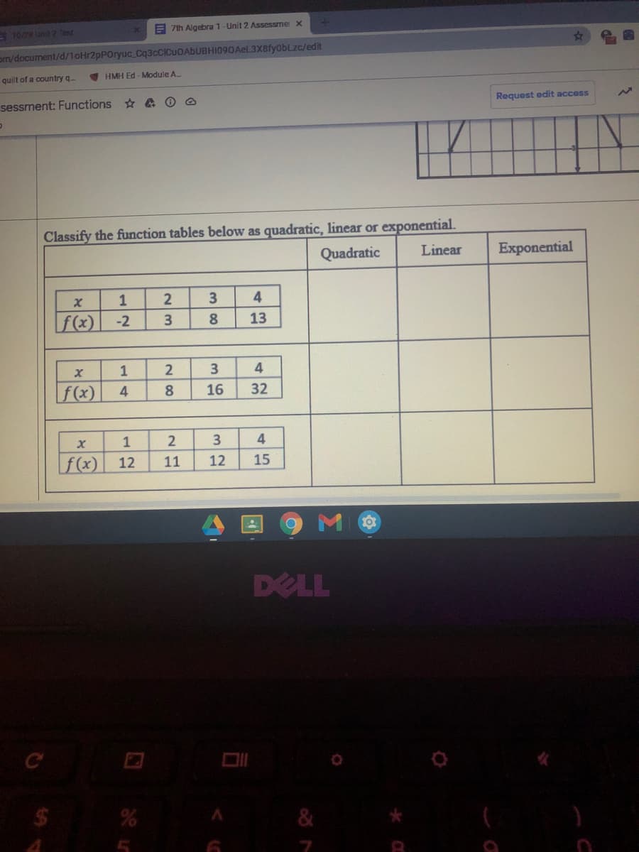 E10/78 Unid 2 Test
E 7th Algebra 1-Unit 2 Assessmer X
om/document/d/1oHr2pPOryuc Cq3cClCuOAbUBHI090AeL3X8fyobLzc/edit
quilt of a country q-
I HMH Ed - Module A
sessment: Functions A O O
Request edit access
Classify the function tables below as quadratic, linear or exponential.
Quadratic
Linear
Exponential
1
f(x)
-2
3.
8.
13
4
f(x)
8.
16
32
1
4
f(x)
12
11
12
15
DELL
C
%2$
14
