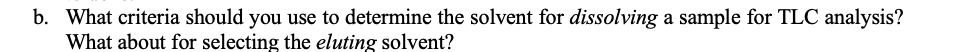 b. What criteria should you use to determine the solvent for dissolving a sample for TLC analysis?
What about for selecting the eluting solvent?
