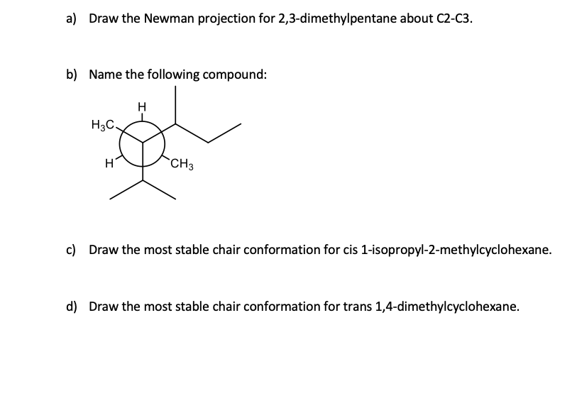 a) Draw the Newman projection for 2,3-dimethylpentane about C2-C3.
b) Name the following compound:
H3C.
`CH3
