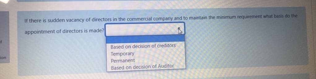 If there is sudden vacancy of directors in the commercial company and to maintain the minimum requirement what basis do the
appointment of directors is made?
f
Based on decision of creditors
ion
Temporary
Permanent
Based on decision of Auditor
