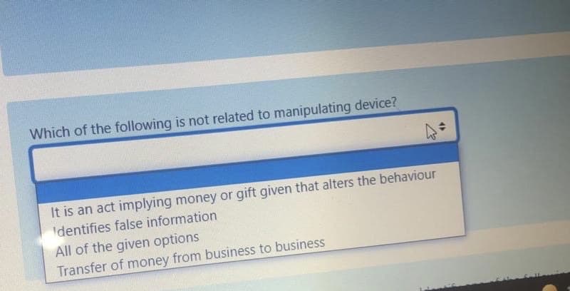 Which of the following is not related to manipulating device?
It is an act implying money or gift given that alters the behaviour
'dentifies false information
All of the given options
Transfer of money from business to business
