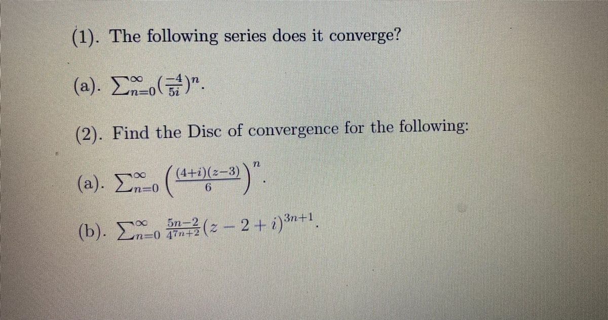 (1). The following series does it converge?
(a). Στo(5)".
(2). Find the Disc of convergence for the following:
(a). Στο (44 2) "
(4+1)(z−3)
.
(b). Σε o im=2(z – 2 + 1)3+1.