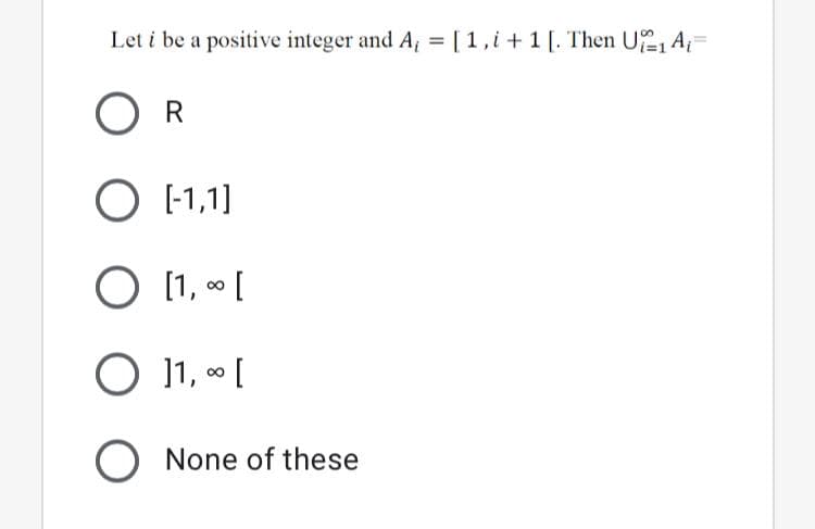 Let i be a positive integer and A, = [1,i +1 [. Then U2A=
%3D
R
O [-1,1]
[1, o [
O 1, [
O None of these
