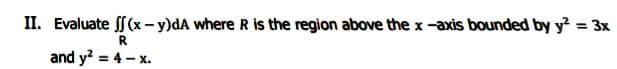 II. Evaluate S(x- y)dA where R is the region above the x -axis bounded by y? = 3x
%3D
R
and y? = 4 - x.
