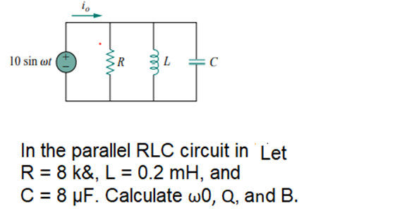 10 sin w (
R
L
In the parallel RLC circuit in Let
R = 8 k&, L = 0.2 mH, and
C = 8 µF. Calculate w0, Q, and B.
%3D
%3D
%3D
ll
ww
