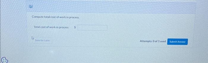 (b)
Compute total cost of work in process.
Total cost of work in process $
4
Save for Later
Attempts: 0 of 1 used Submit Answer