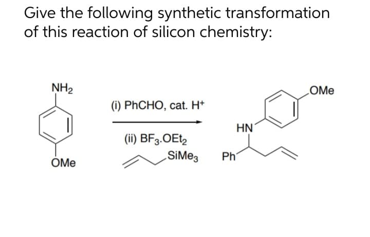 Give the following synthetic transformation
of this reaction of silicon chemistry:
NH₂
OMe
(i) PhCHO, cat. H+
(ii) BF3.OEt2
SiMe3
Ph
HN
COME