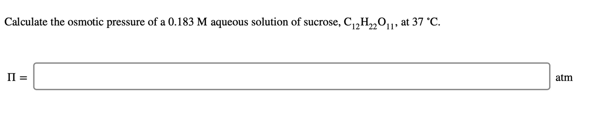 Calculate the osmotic pressure of a 0.183 M aqueous solution of sucrose, C,,H„01; at 37 °C.
П-
atm
