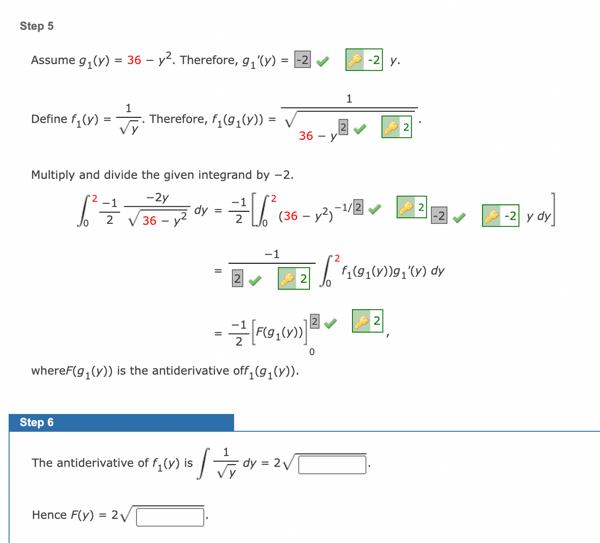 Step 5
Assume g₁(y) = 36- y². Therefore, g₁'(y)
Define f₁(y)
=
1
√y
Step 6
Therefore, f₁(g₁(y)) =
Multiply and divide the given integrand by -2.
-2y
2
1 ² = ² = √36 -
The antiderivative of
Hence F(y) = 2√
dy
=
2
=[/²
=
= -2
-1
클[Fg1(y)] 2
0
whereF(g₁(y)) is the antiderivative off₁(g₁(y)).
36 - Y
(36-12)-1/回
f₁ (v) is √ √ √ √ dy = 2√
1
-2 y.
2
[² f₁(9₁1 (1) ₁1 (1) dy
y dy]
-2 y dy