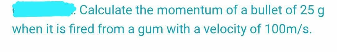 Calculate the momentum of a bullet of 25 g
when it is fired from a gum with a velocity of 100m/s.