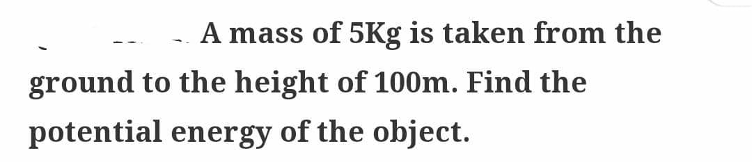 A mass of 5Kg is taken from the
ground to the height of 100m. Find the
potential energy of the object.