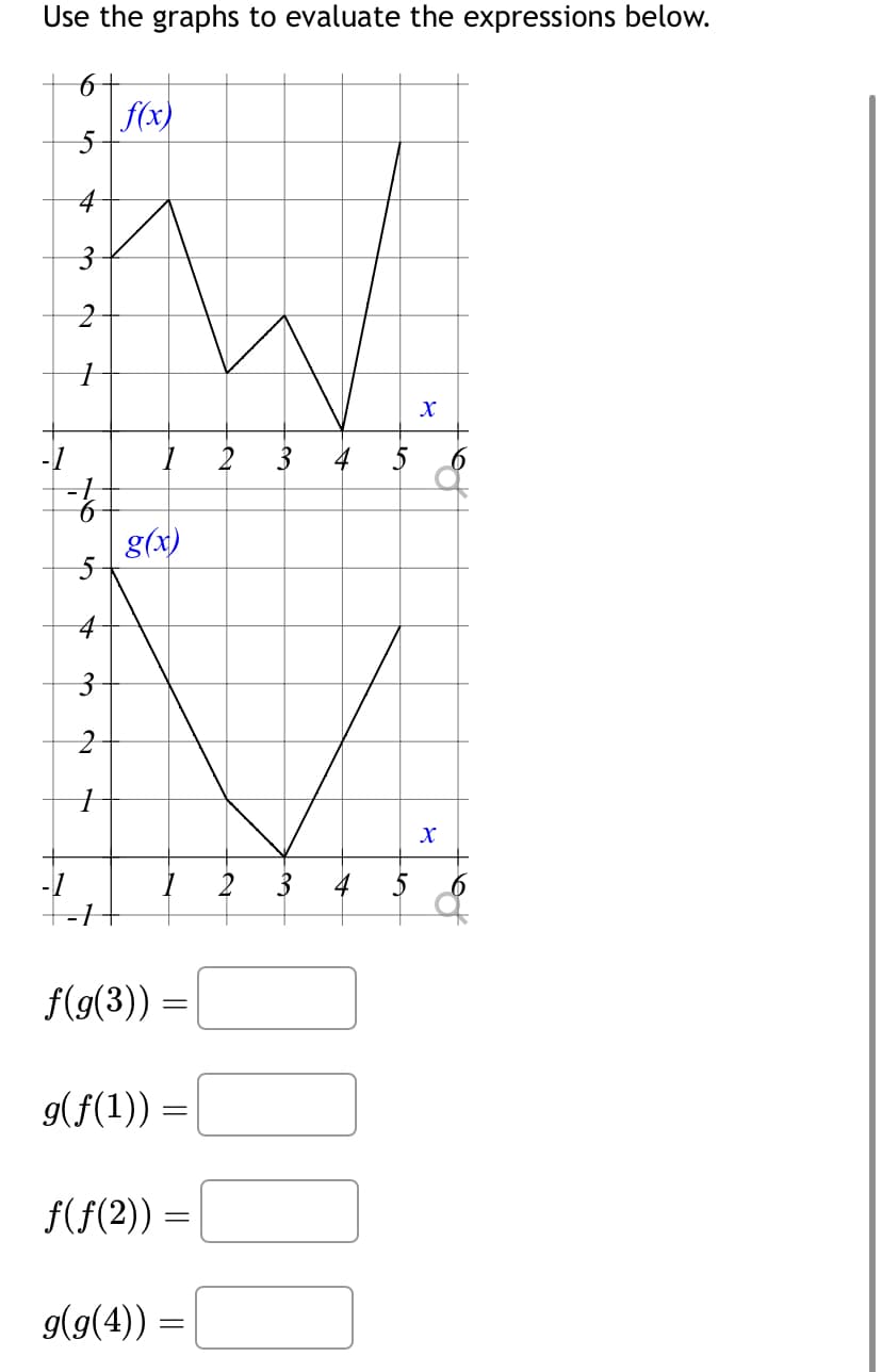 Use the graphs to evaluate the expressions below.
6 +
5
-1
4
3
№
~
+
L
A
a
f(x)
1 2
g(x)
1 2
f(g(3)) =
g(ƒ(1¹))
=
f(f(2)) =
g(g(4)) =
4
X
Xx