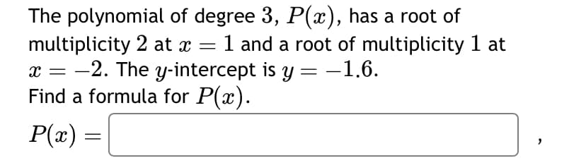 The polynomial of degree 3, P(x), has a root of
multiplicity 2 at x = 1 and a root of multiplicity 1 at
-2. The y-intercept is y = -1.6.
Find a formula for P(x).
P(x) =