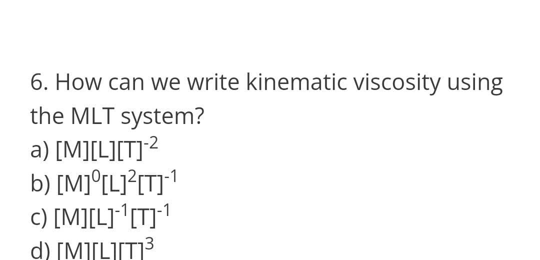 6. How can we write kinematic viscosity using
the MLT system?
a) [M][L][T]?
b) [M]°[L]?[T]1
c) [M][L]{[T]*1
d) [M][L][T]3
