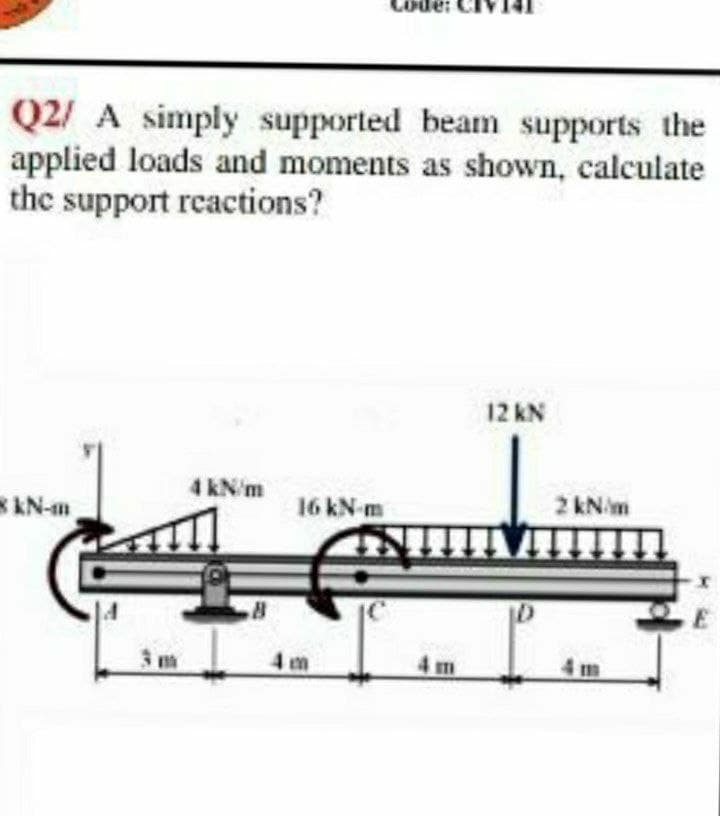 apo
Q2/ A simply supported beam supports the
applied loads and moments as shown, calculate
the support reactions?
12 kN
4 kN/m
KN-m
16 kN m
2 kN/m
4 m
4 m
4 m
