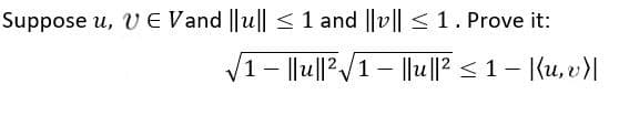 Suppose u, VE Vand ||u|| <1 and ||v|| < 1. Prove it:
V1- ||u||?/1- |lu||? < 1- |(u, v)|
