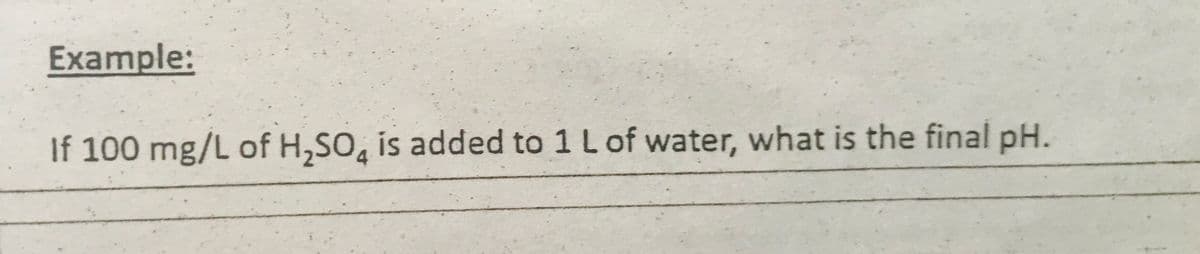 Example:
If 100 mg/L of H,SO̟ is added to 1 L of water, what is the final pH.
