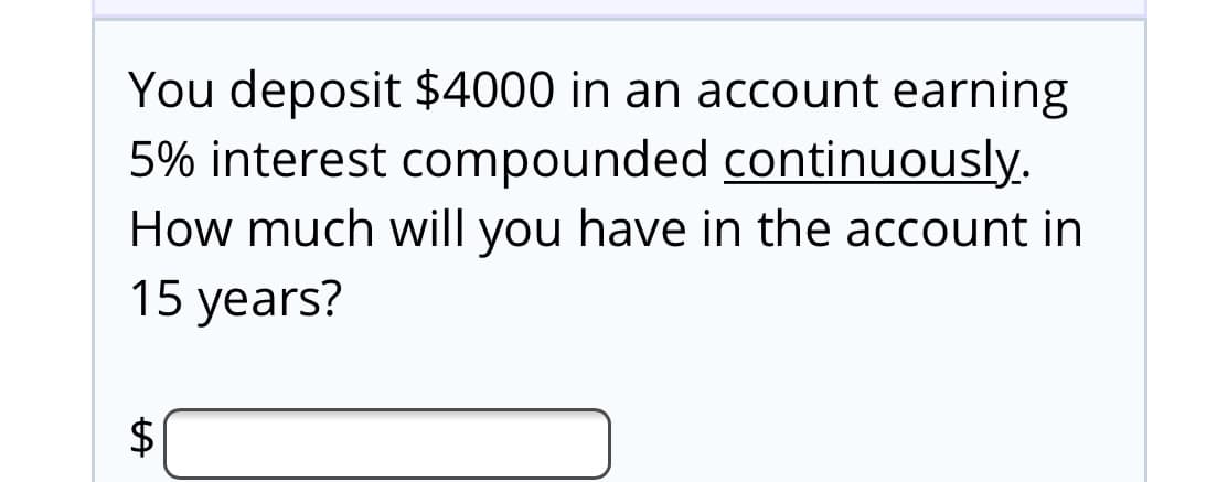 You deposit $4000 in an account earning
5% interest compounded continuously.
How much will you have in the account in
15 years?
%24
