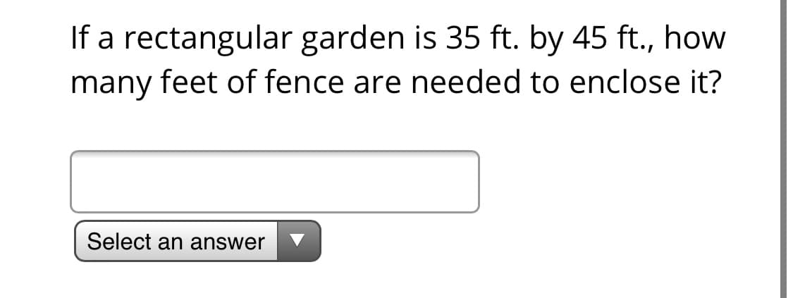 If a rectangular garden is 35 ft. by 45 ft., how
many feet of fence are needed to enclose it?
Select an answer
