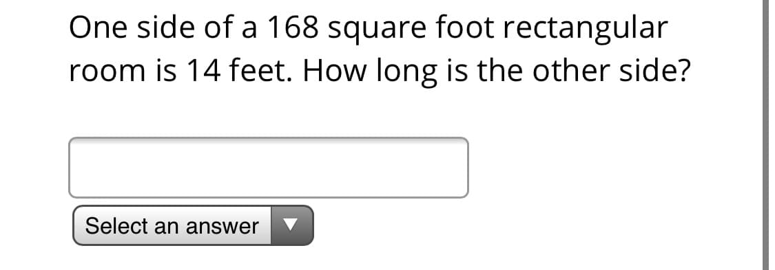 One side of a 168 square foot rectangular
room is 14 feet. How long is the other side?
Select an answer
