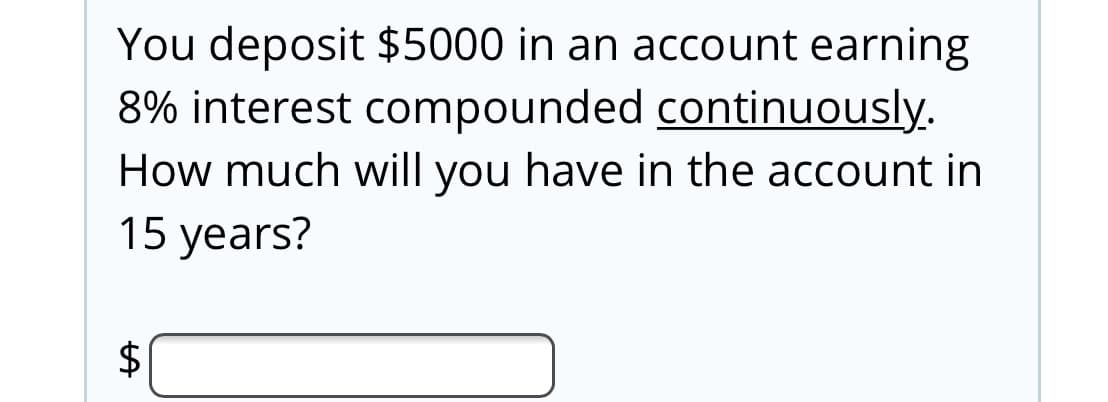 You deposit $5000 in an account earning
8% interest compounded continuously.
How much will you have in the account in
15 years?
%24
