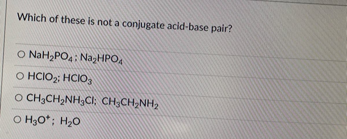 Which of these is not a conjugate acid-base pair?
O NaH2PO4; Na,HPO4
O HCIO2; HCIO3
O CH3CH2NH3CI; CH;CH;NH2
O H3o*; H2O
